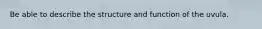 Be able to describe the structure and function of the uvula.