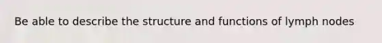 Be able to describe the structure and functions of lymph nodes