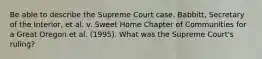 Be able to describe the Supreme Court case, Babbitt, Secretary of the Interior, et al. v. Sweet Home Chapter of Communities for a Great Oregon et al. (1995). What was the Supreme Court's ruling?