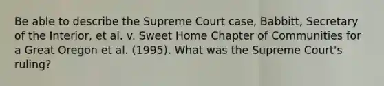 Be able to describe the Supreme Court case, Babbitt, Secretary of the Interior, et al. v. Sweet Home Chapter of Communities for a Great Oregon et al. (1995). What was the Supreme Court's ruling?