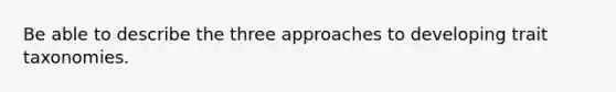 Be able to describe the three approaches to developing trait taxonomies.