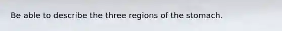 Be able to describe the three regions of <a href='https://www.questionai.com/knowledge/kLccSGjkt8-the-stomach' class='anchor-knowledge'>the stomach</a>.