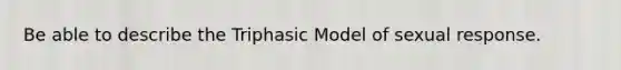 Be able to describe the Triphasic Model of sexual response.