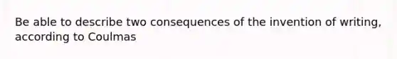 Be able to describe two consequences of the invention of writing, according to Coulmas