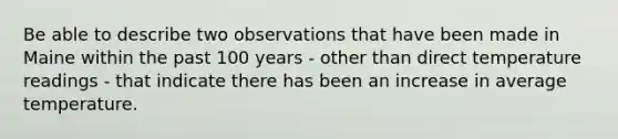 Be able to describe two observations that have been made in Maine within the past 100 years - other than direct temperature readings - that indicate there has been an increase in average temperature.