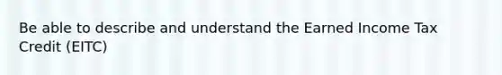 Be able to describe and understand the Earned Income Tax Credit (EITC)