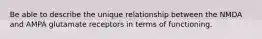 Be able to describe the unique relationship between the NMDA and AMPA glutamate receptors in terms of functioning.