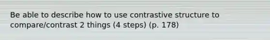 Be able to describe how to use contrastive structure to compare/contrast 2 things (4 steps) (p. 178)