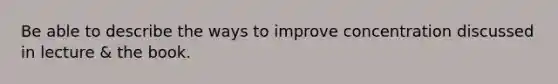 Be able to describe the ways to improve concentration discussed in lecture & the book.