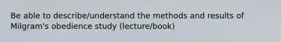 Be able to describe/understand the methods and results of Milgram's obedience study (lecture/book)