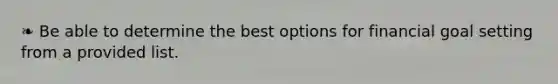 ❧ Be able to determine the best options for financial goal setting from a provided list.