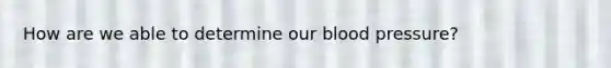 How are we able to determine our blood pressure?