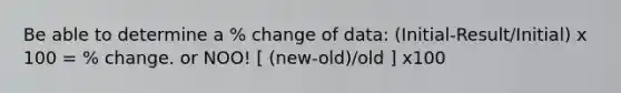 Be able to determine a % change of data: (Initial-Result/Initial) x 100 = % change. or NOO! [ (new-old)/old ] x100