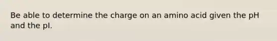 Be able to determine the charge on an amino acid given the pH and the pI.