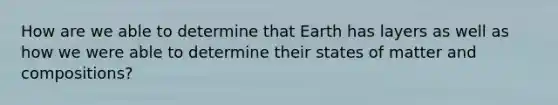 How are we able to determine that Earth has layers as well as how we were able to determine their states of matter and compositions?