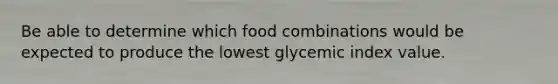 Be able to determine which food combinations would be expected to produce the lowest glycemic index value.