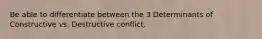 Be able to differentiate between the 3 Determinants of Constructive vs. Destructive conflict.