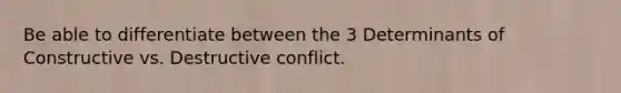 Be able to differentiate between the 3 Determinants of Constructive vs. Destructive conflict.