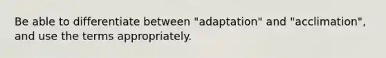 Be able to differentiate between "adaptation" and "acclimation", and use the terms appropriately.