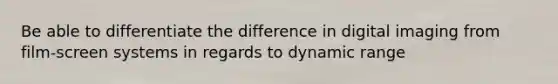 Be able to differentiate the difference in digital imaging from film-screen systems in regards to dynamic range