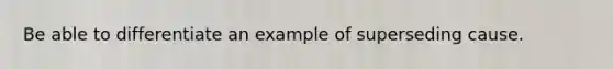 Be able to differentiate an example of superseding cause.