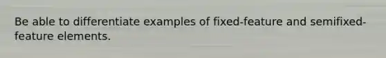 Be able to differentiate examples of fixed-feature and semifixed-feature elements.