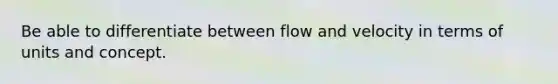 Be able to differentiate between flow and velocity in terms of units and concept.