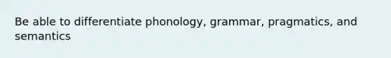 Be able to differentiate phonology, grammar, pragmatics, and semantics