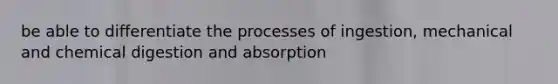 be able to differentiate the processes of ingestion, mechanical and chemical digestion and absorption