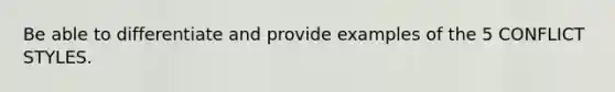 Be able to differentiate and provide examples of the 5 CONFLICT STYLES.