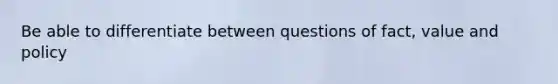 Be able to differentiate between questions of fact, value and policy