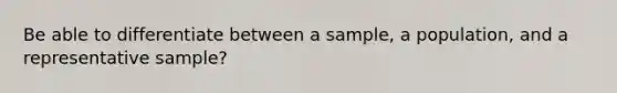 Be able to differentiate between a sample, a population, and a representative sample?