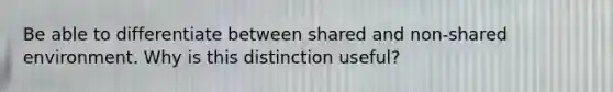 Be able to differentiate between shared and non-shared environment. Why is this distinction useful?