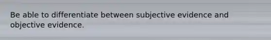 Be able to differentiate between subjective evidence and objective evidence.