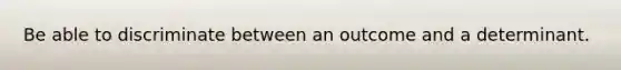 Be able to discriminate between an outcome and a determinant.