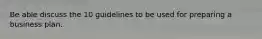 Be able discuss the 10 guidelines to be used for preparing a business plan.