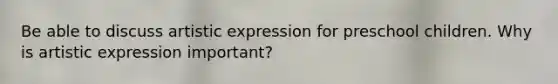 Be able to discuss artistic expression for preschool children. Why is artistic expression important?