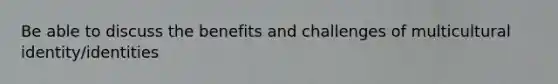 Be able to discuss the benefits and challenges of multicultural identity/identities