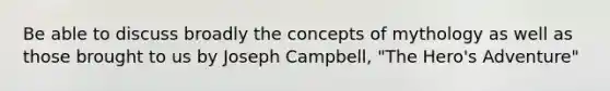 Be able to discuss broadly the concepts of mythology as well as those brought to us by Joseph Campbell, "The Hero's Adventure"