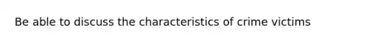 Be able to discuss the characteristics of crime victims