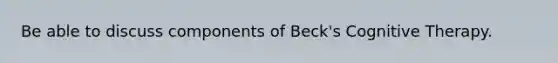 Be able to discuss components of Beck's Cognitive Therapy.