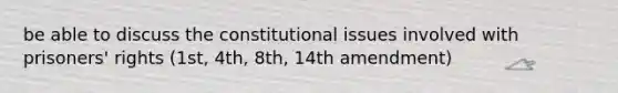 be able to discuss the constitutional issues involved with prisoners' rights (1st, 4th, 8th, 14th amendment)