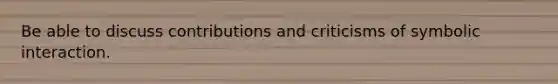 Be able to discuss contributions and criticisms of symbolic interaction.