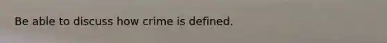 Be able to discuss how crime is defined.