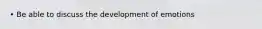 • Be able to discuss the development of emotions