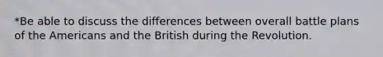 *Be able to discuss the differences between overall battle plans of the Americans and the British during the Revolution.