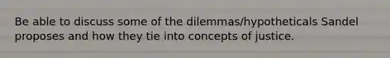 Be able to discuss some of the dilemmas/hypotheticals Sandel proposes and how they tie into concepts of justice.