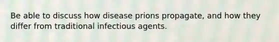 Be able to discuss how disease prions propagate, and how they differ from traditional infectious agents.