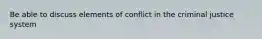 Be able to discuss elements of conflict in the criminal justice system