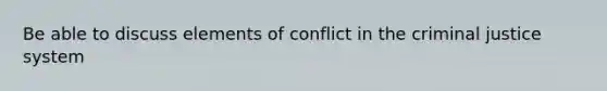 Be able to discuss elements of conflict in the criminal justice system